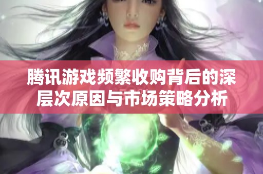 腾讯游戏频繁收购背后的深层次原因与市场策略分析