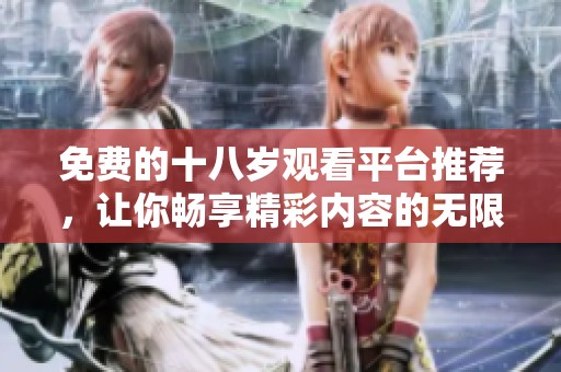 免费的十八岁观看平台推荐，让你畅享精彩内容的无限可能