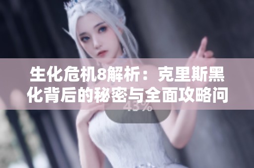 生化危机8解析：克里斯黑化背后的秘密与全面攻略问答