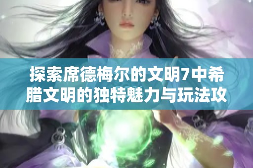 探索席德梅尔的文明7中希腊文明的独特魅力与玩法攻略