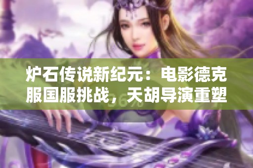 炉石传说新纪元：电影德克服国服挑战，天胡导演重塑战场新时代