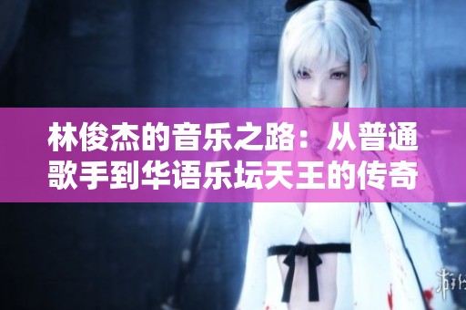 林俊杰的音乐之路：从普通歌手到华语乐坛天王的传奇蜕变