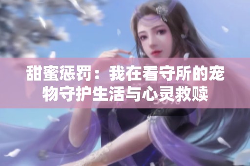 甜蜜惩罚：我在看守所的宠物守护生活与心灵救赎