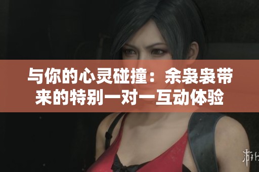 与你的心灵碰撞：余袅袅带来的特别一对一互动体验