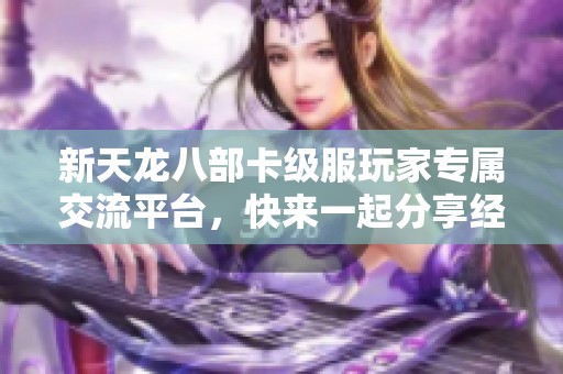新天龙八部卡级服玩家专属交流平台，快来一起分享经验和趣事