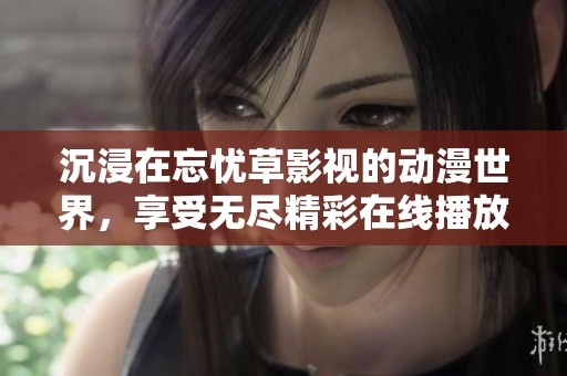 沉浸在忘忧草影视的动漫世界，享受无尽精彩在线播放体验