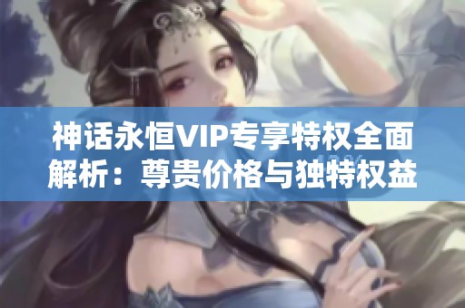 神话永恒VIP专享特权全面解析：尊贵价格与独特权益全揭晓