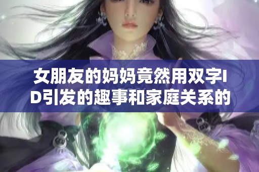 女朋友的妈妈竟然用双字ID引发的趣事和家庭关系的新发现