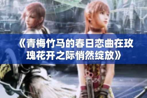 《青梅竹马的春日恋曲在玫瑰花开之际悄然绽放》