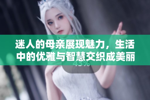 迷人的母亲展现魅力，生活中的优雅与智慧交织成美丽的画卷