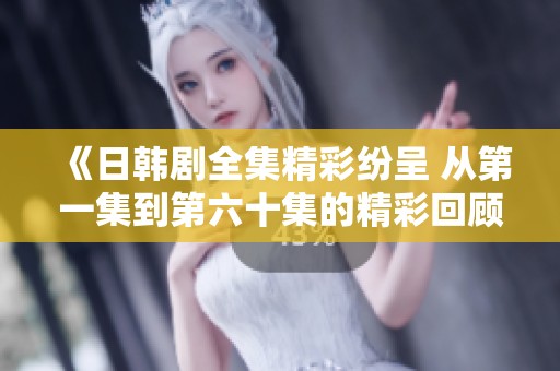《日韩剧全集精彩纷呈 从第一集到第六十集的精彩回顾与分析》