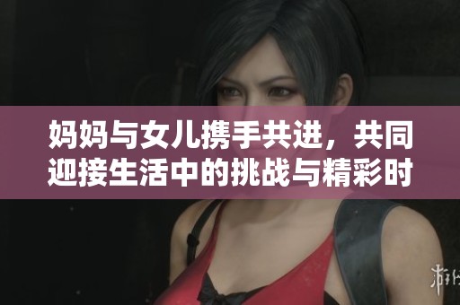 妈妈与女儿携手共进，共同迎接生活中的挑战与精彩时刻