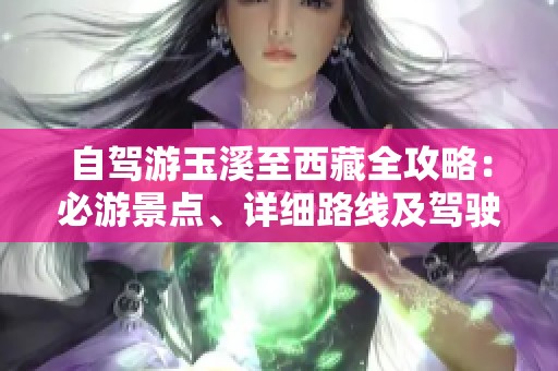 自驾游玉溪至西藏全攻略：必游景点、详细路线及驾驶注意事项详解