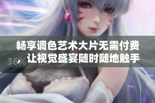 畅享调色艺术大片无需付费，让视觉盛宴随时随地触手可及