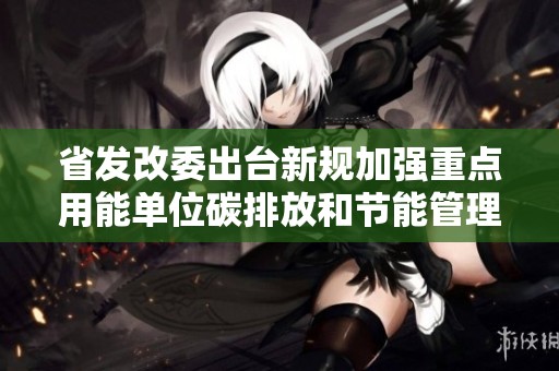 省发改委出台新规加强重点用能单位碳排放和节能管理工作