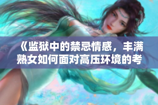 《监狱中的禁忌情感，丰满熟女如何面对高压环境的考验》