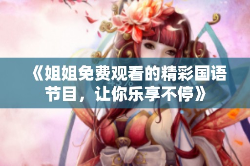 《姐姐免费观看的精彩国语节目，让你乐享不停》