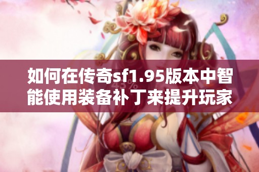 如何在传奇sf1.95版本中智能使用装备补丁来提升玩家体验与战力