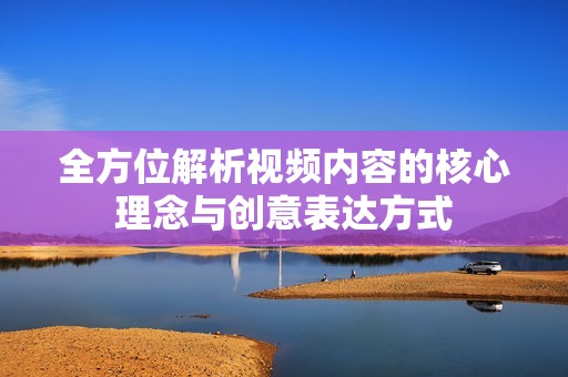 全方位解析视频内容的核心理念与创意表达方式