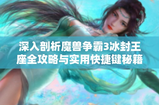 深入剖析魔兽争霸3冰封王座全攻略与实用快捷键秘籍