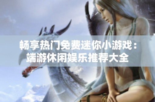 畅享热门免费迷你小游戏：端游休闲娱乐推荐大全