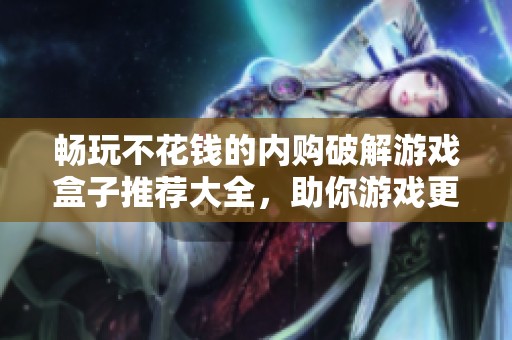 畅玩不花钱的内购破解游戏盒子推荐大全，助你游戏更省钱