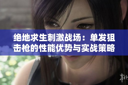 绝地求生刺激战场：单发狙击枪的性能优势与实战策略全面解析
