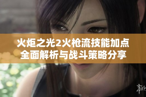 火炬之光2火枪流技能加点全面解析与战斗策略分享