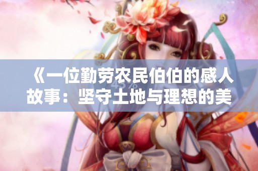 《一位勤劳农民伯伯的感人故事：坚守土地与理想的美丽追寻》