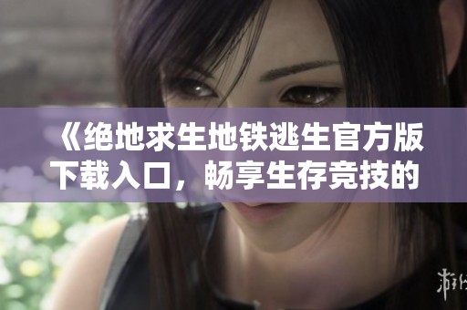 《绝地求生地铁逃生官方版下载入口，畅享生存竞技的新体验》