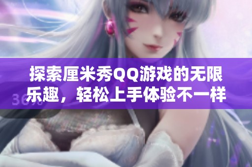探索厘米秀QQ游戏的无限乐趣，轻松上手体验不一样的手游魅力
