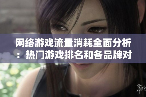 网络游戏流量消耗全面分析：热门游戏排名和各品牌对比解读