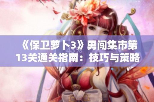 《保卫萝卜3》勇闯集市第13关通关指南：技巧与策略全解析