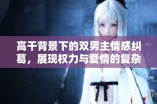高干背景下的双男主情感纠葛，展现权力与爱情的复杂交错