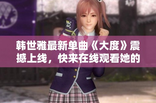 韩世雅最新单曲《大度》震撼上线，快来在线观看她的音乐魅力！