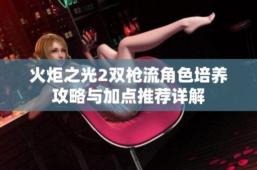 火炬之光2双枪流角色培养攻略与加点推荐详解