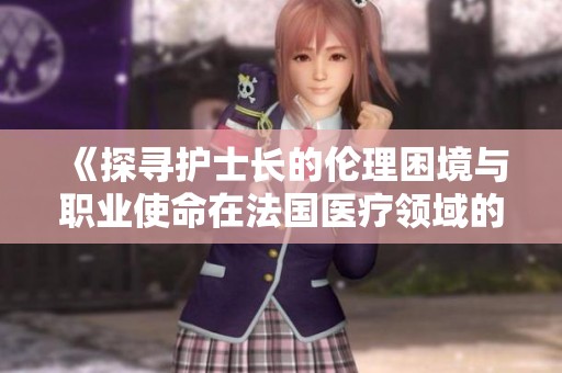 《探寻护士长的伦理困境与职业使命在法国医疗领域的影响》