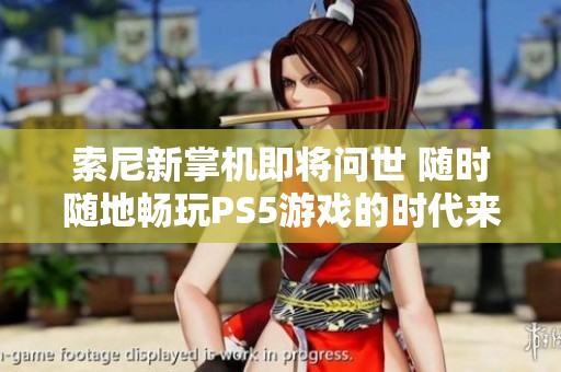 索尼新掌机即将问世 随时随地畅玩PS5游戏的时代来临