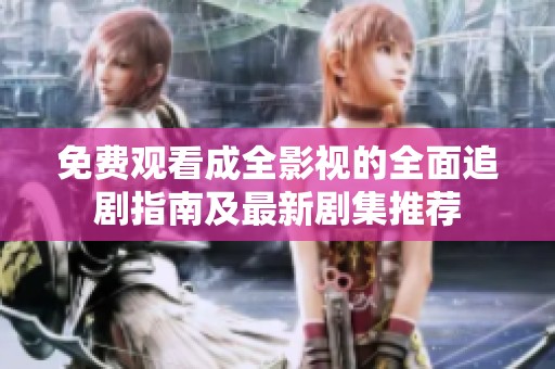 免费观看成全影视的全面追剧指南及最新剧集推荐