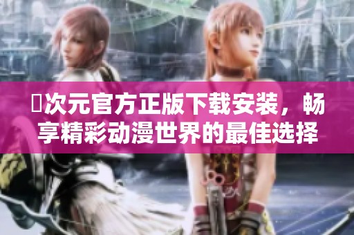 囧次元官方正版下载安装，畅享精彩动漫世界的最佳选择