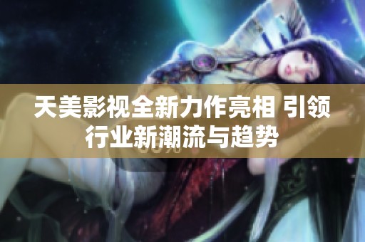 天美影视全新力作亮相 引领行业新潮流与趋势
