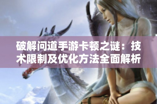 破解问道手游卡顿之谜：技术限制及优化方法全面解析