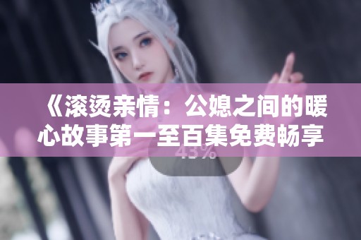 《滚烫亲情：公媳之间的暖心故事第一至百集免费畅享》