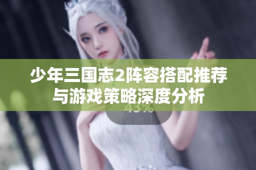 少年三国志2阵容搭配推荐与游戏策略深度分析