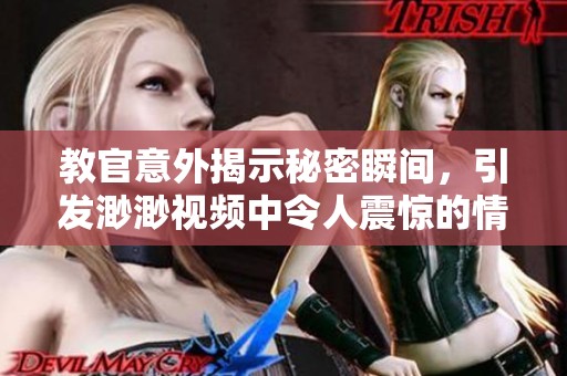 教官意外揭示秘密瞬间，引发渺渺视频中令人震惊的情节发展