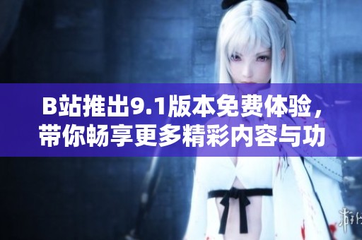 B站推出9.1版本免费体验，带你畅享更多精彩内容与功能