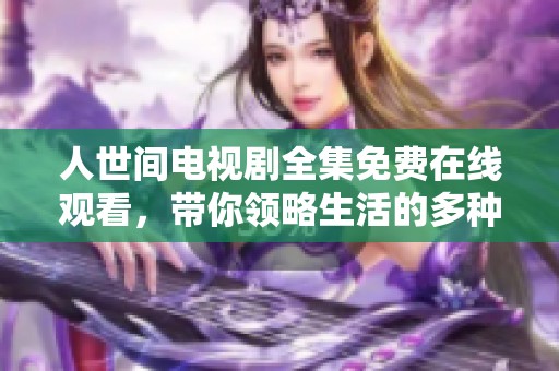 人世间电视剧全集免费在线观看，带你领略生活的多种滋味与感动