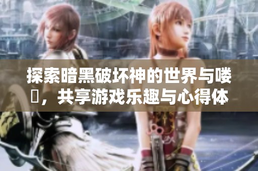 探索暗黑破坏神的世界与喽啰，共享游戏乐趣与心得体会