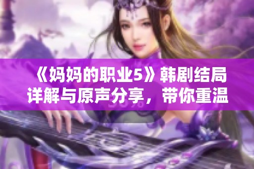 《妈妈的职业5》韩剧结局详解与原声分享，带你重温感动时刻