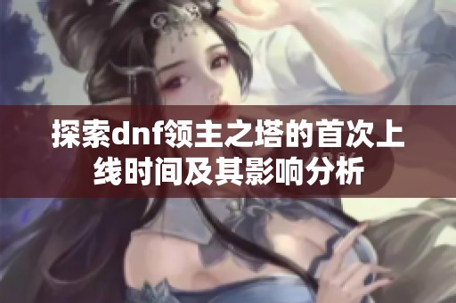 探索dnf领主之塔的首次上线时间及其影响分析